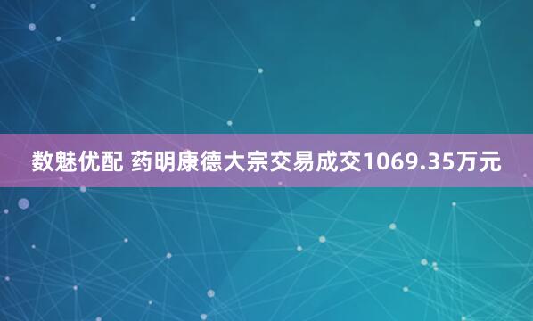 数魅优配 药明康德大宗交易成交1069.35万元