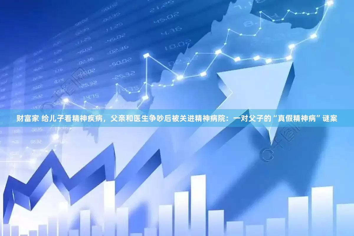 财富家 给儿子看精神疾病，父亲和医生争吵后被关进精神病院：一对父子的“真假精神病”谜案