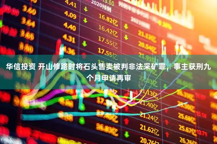 华信投资 开山修路时将石头售卖被判非法采矿罪，事主获刑九个月申请再审