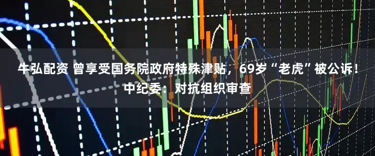 牛弘配资 曾享受国务院政府特殊津贴，69岁“老虎”被公诉！中纪委：对抗组织审查