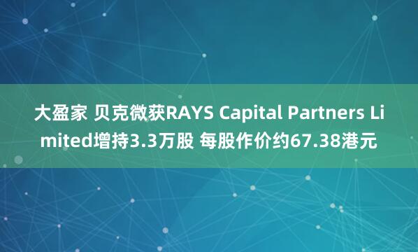 大盈家 贝克微获RAYS Capital Partners Limited增持3.3万股 每股作价约67.38港元