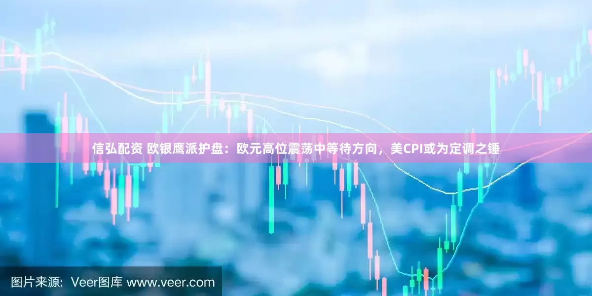 信弘配资 欧银鹰派护盘：欧元高位震荡中等待方向，美CPI或为定调之锤