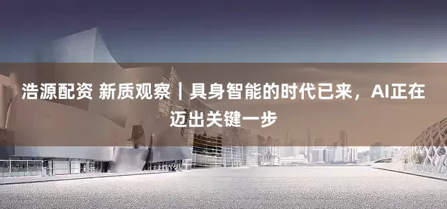浩源配资 新质观察｜具身智能的时代已来，AI正在迈出关键一步