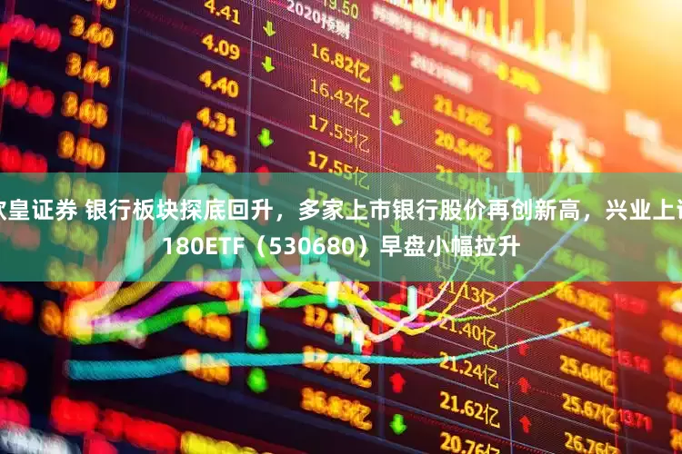 欧皇证券 银行板块探底回升，多家上市银行股价再创新高，兴业上证180ETF（530680）早盘小幅拉升