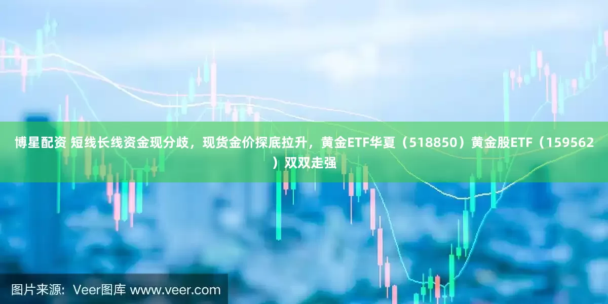 博星配资 短线长线资金现分歧，现货金价探底拉升，黄金ETF华夏（518850）黄金股ETF（159562）双双走强