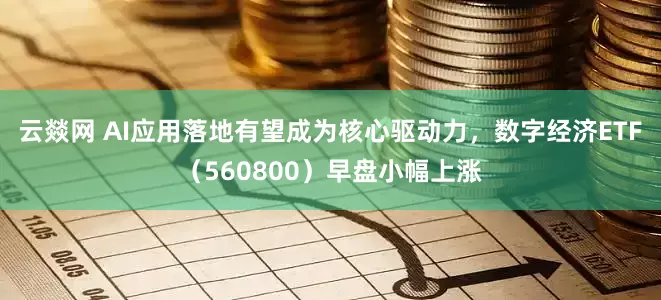 云燚网 AI应用落地有望成为核心驱动力，数字经济ETF（560800）早盘小幅上涨