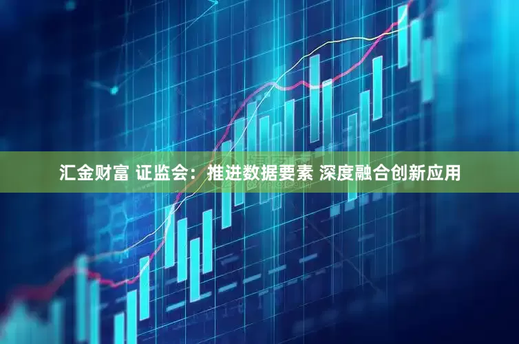 汇金财富 证监会：推进数据要素 深度融合创新应用