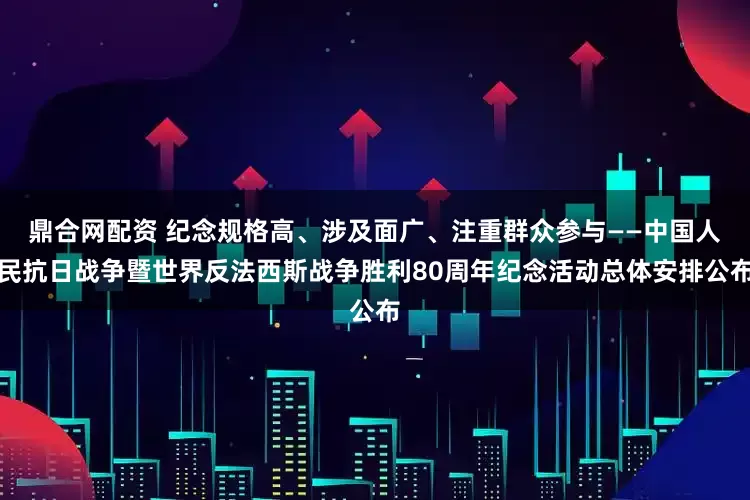 鼎合网配资 纪念规格高、涉及面广、注重群众参与——中国人民抗日战争暨世界反法西斯战争胜利80周年纪念活动总体安排公布