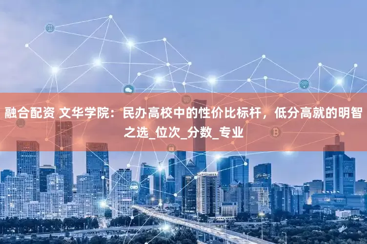 融合配资 文华学院：民办高校中的性价比标杆，低分高就的明智之选_位次_分数_专业