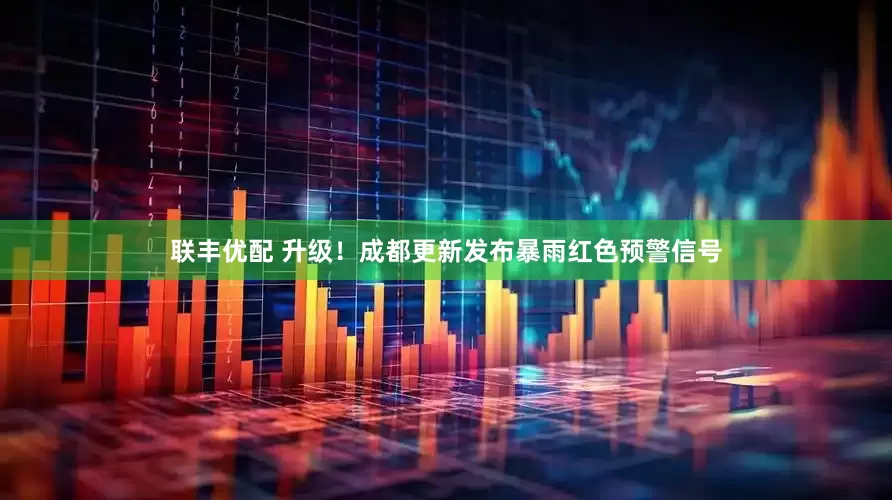 联丰优配 升级！成都更新发布暴雨红色预警信号