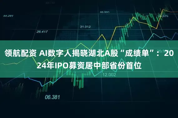 领航配资 AI数字人揭晓湖北A股“成绩单”：2024年IPO募资居中部省份首位