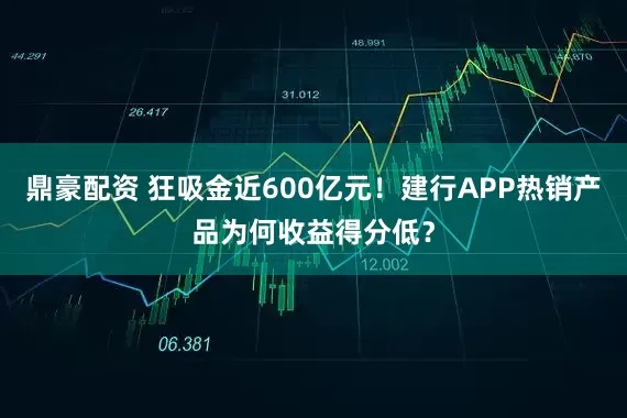 鼎豪配资 狂吸金近600亿元！建行APP热销产品为何收益得分低？