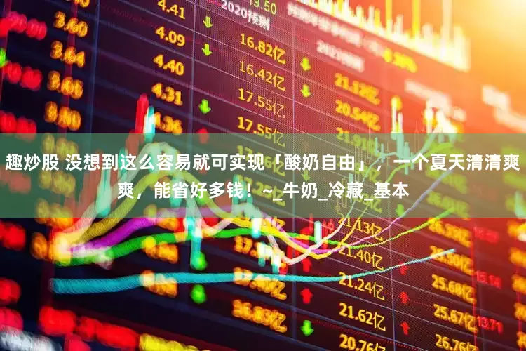 趣炒股 没想到这么容易就可实现「酸奶自由」，一个夏天清清爽爽，能省好多钱！~_牛奶_冷藏_基本