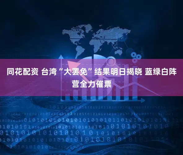 同花配资 台湾“大罢免”结果明日揭晓 蓝绿白阵营全力催票