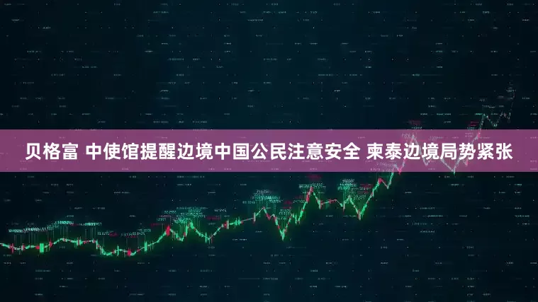 贝格富 中使馆提醒边境中国公民注意安全 柬泰边境局势紧张
