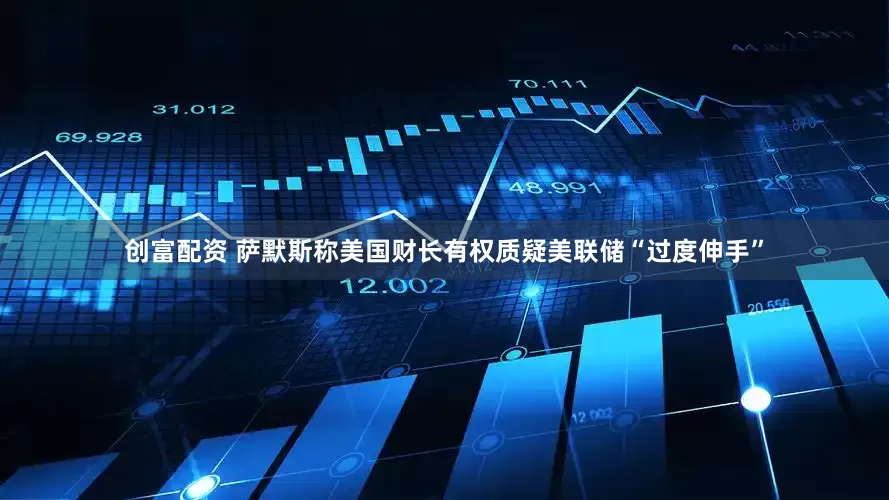 创富配资 萨默斯称美国财长有权质疑美联储“过度伸手”