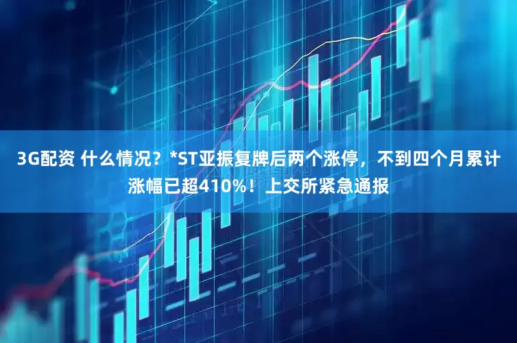 3G配资 什么情况？*ST亚振复牌后两个涨停，不到四个月累计涨幅已超410%！上交所紧急通报