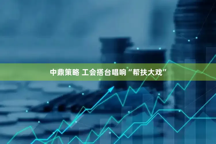 中鼎策略 工会搭台唱响“帮扶大戏”