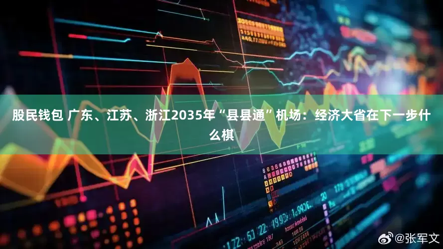 股民钱包 广东、江苏、浙江2035年“县县通”机场：经济大省在下一步什么棋