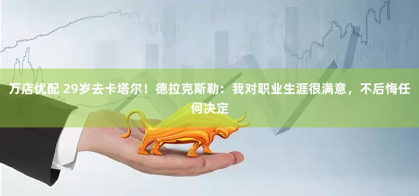 万店优配 29岁去卡塔尔！德拉克斯勒：我对职业生涯很满意，不后悔任何决定