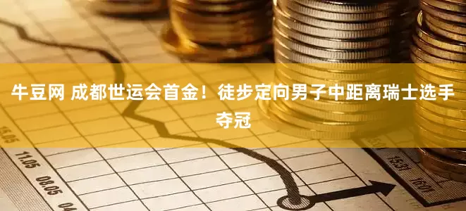 牛豆网 成都世运会首金！徒步定向男子中距离瑞士选手夺冠