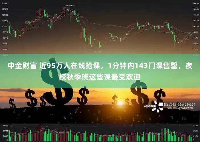 中金财富 近95万人在线抢课，1分钟内143门课售罄，夜校秋季班这些课最受欢迎