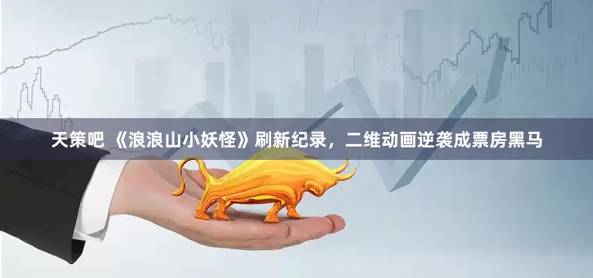 天策吧 《浪浪山小妖怪》刷新纪录，二维动画逆袭成票房黑马