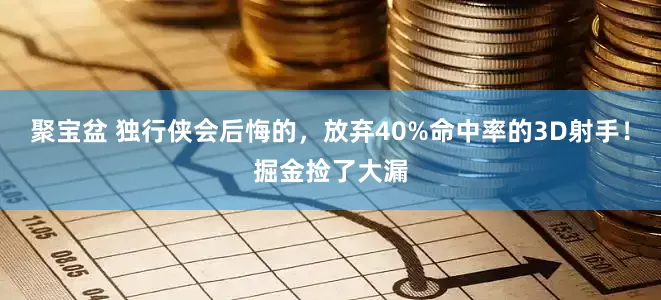 聚宝盆 独行侠会后悔的，放弃40%命中率的3D射手！掘金捡了大漏