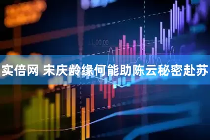 实倍网 宋庆龄缘何能助陈云秘密赴苏