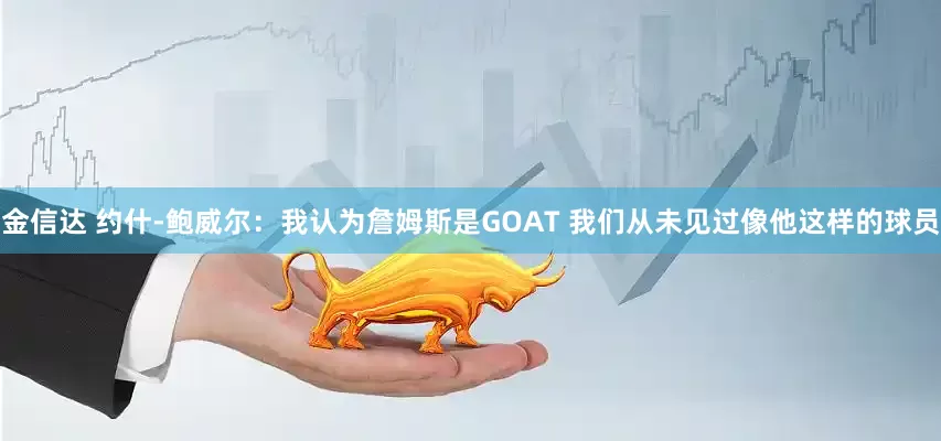 金信达 约什-鲍威尔：我认为詹姆斯是GOAT 我们从未见过像他这样的球员