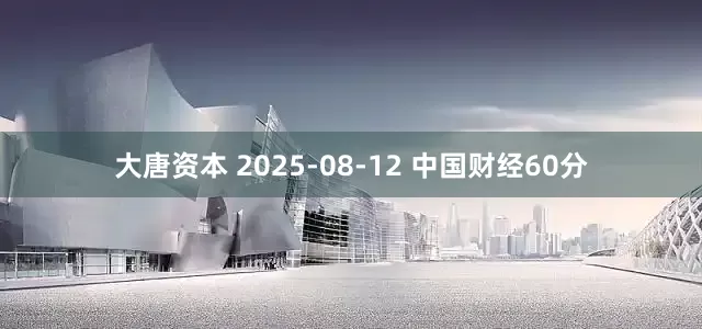 大唐资本 2025-08-12 中国财经60分