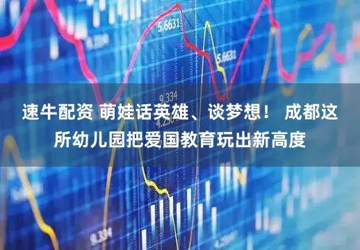 速牛配资 萌娃话英雄、谈梦想！ 成都这所幼儿园把爱国教育玩出新高度