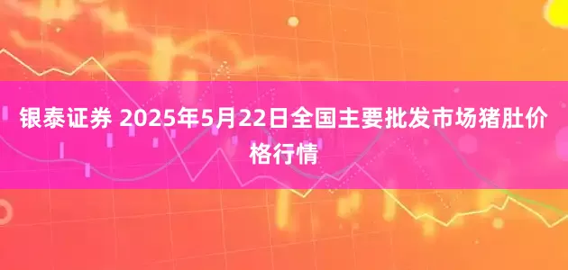 银泰证券 2025年5月22日全国主要批发市场猪肚价格行情