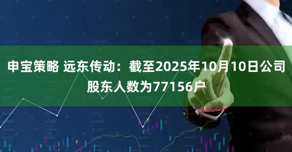 申宝策略 远东传动：截至2025年10月10日公司股东人数为77156户