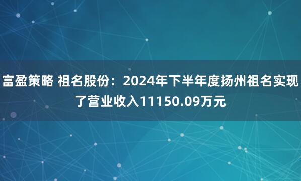 富盈策略 祖名股份：2024年下半年度扬州祖名实现了营业收入11150.09万元