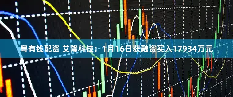 粤有钱配资 艾隆科技：1月16日获融资买入17934万元