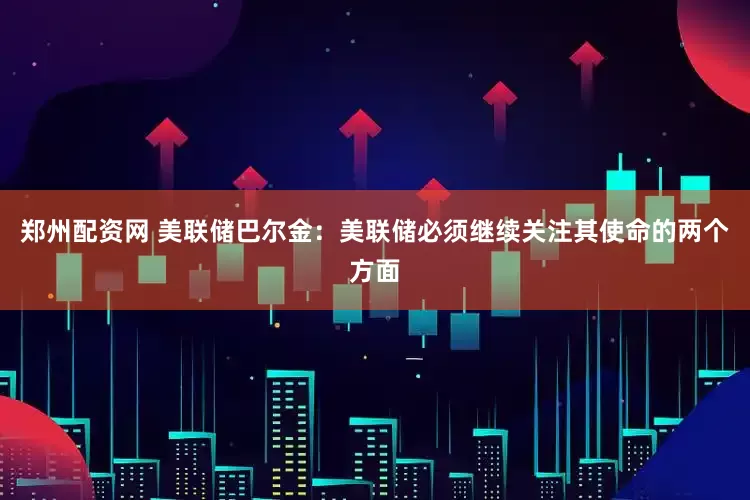 郑州配资网 美联储巴尔金：美联储必须继续关注其使命的两个方面