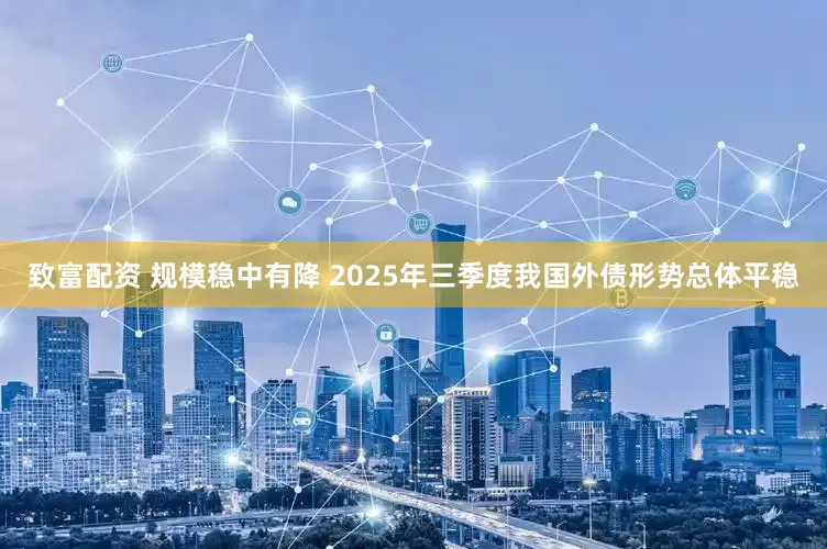 致富配资 规模稳中有降 2025年三季度我国外债形势总体平稳