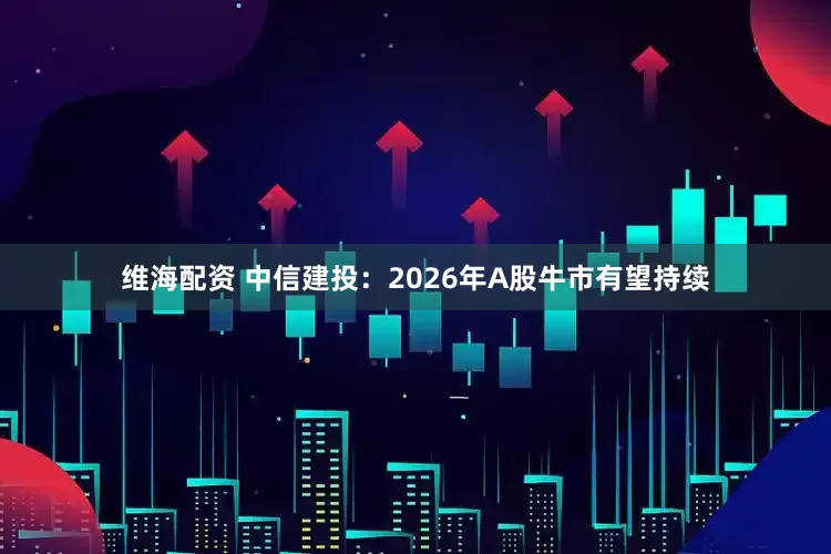 维海配资 中信建投：2026年A股牛市有望持续