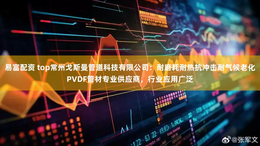 易富配资 top常州戈斯曼管道科技有限公司：耐磨耗耐热抗冲击耐气候老化PVDF管材专业供应商，行业应用广泛