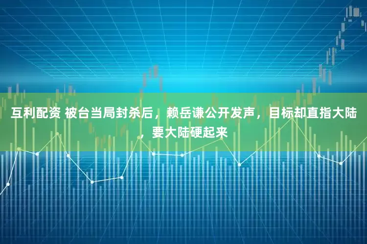 互利配资 被台当局封杀后，赖岳谦公开发声，目标却直指大陆，要大陆硬起来