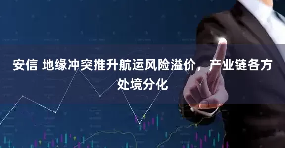 安信 地缘冲突推升航运风险溢价，产业链各方处境分化