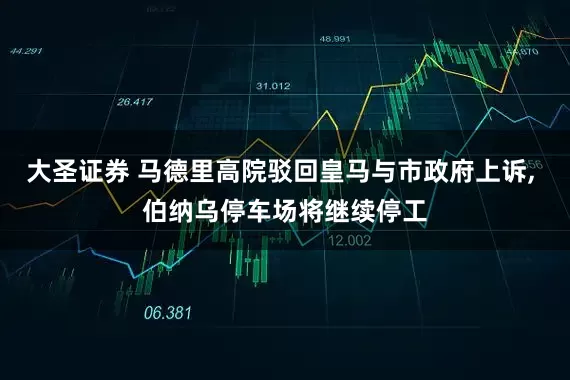 大圣证券 马德里高院驳回皇马与市政府上诉, 伯纳乌停车场将继续停工