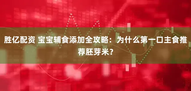 胜亿配资 宝宝辅食添加全攻略：为什么第一口主食推荐胚芽米？