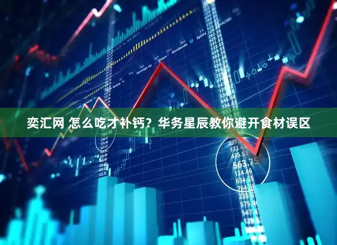 奕汇网 怎么吃才补钙？华务星辰教你避开食材误区
