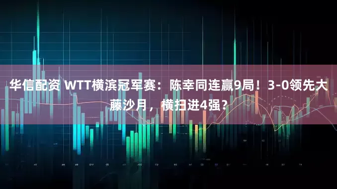华信配资 WTT横滨冠军赛：陈幸同连赢9局！3-0领先大藤沙月，横扫进4强？