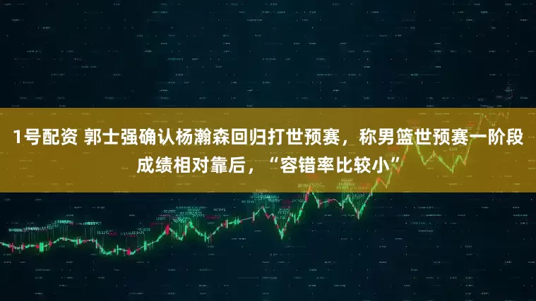 1号配资 郭士强确认杨瀚森回归打世预赛，称男篮世预赛一阶段成绩相对靠后，“容错率比较小”